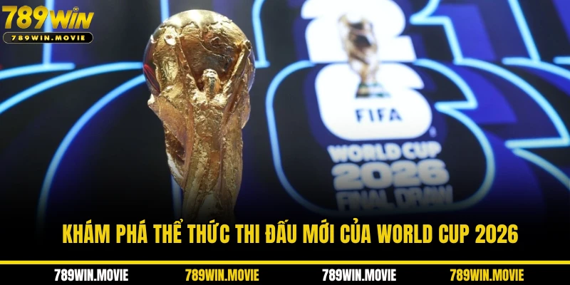 Khám phá thể thức thi đấu mới của World Cup 2026